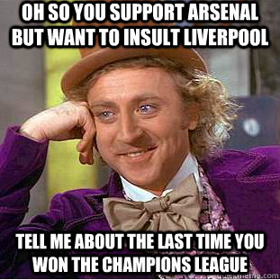 Oh so you support arsenal but want to insult liverpool tell me about the last time you won the champions league  Condescending Wonka