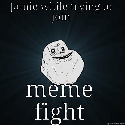 meme fight - JAMIE WHILE TRYING TO JOIN MEME FIGHT Forever Alone
