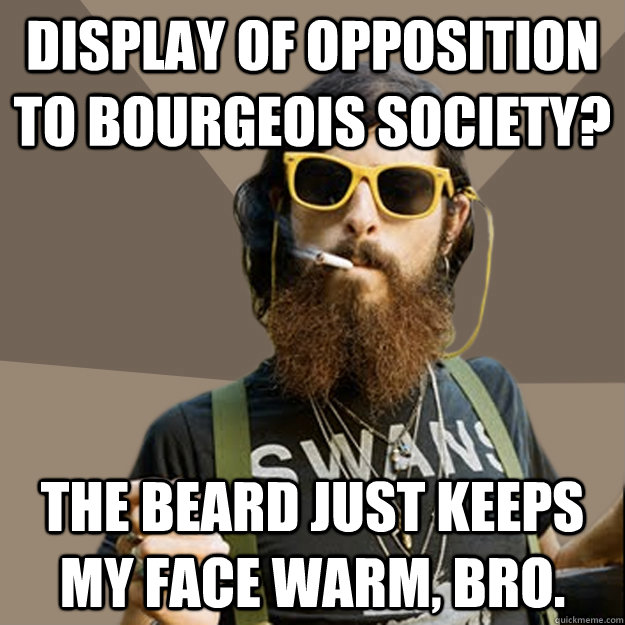 display of opposition to bourgeois society? The beard just keeps my face warm, bro.  