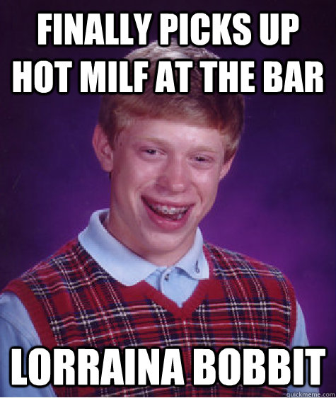 finally picks up hot milf at the bar lorraina bobbit  Bad Luck Brian