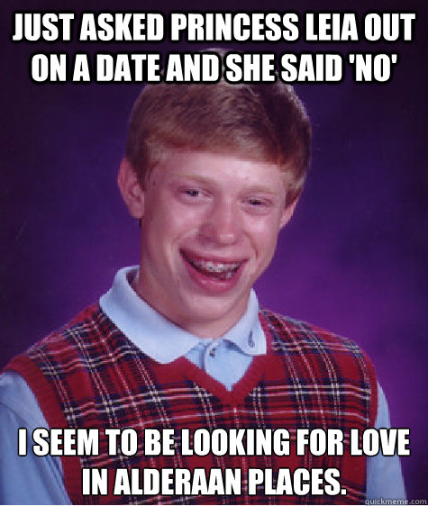 just asked Princess Leia out on a date and she said 'No' I seem to be looking for love in Alderaan places.  Bad Luck Brian