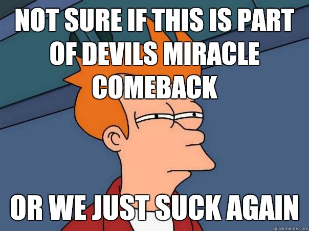 Not sure if this is part of Devils miracle comeback  or we just suck again  Futurama Fry