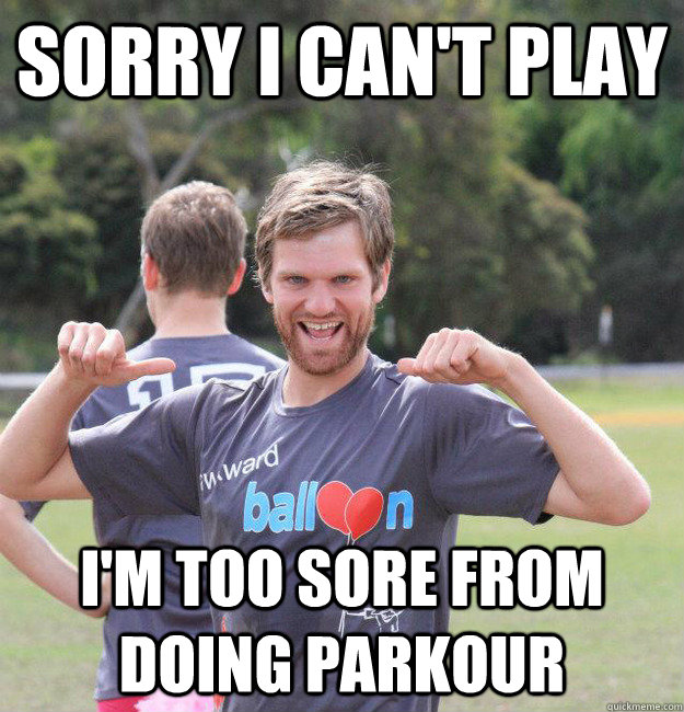 Sorry I can't play I'm too sore from doing parkour  Intermediate Male Ultimate Player