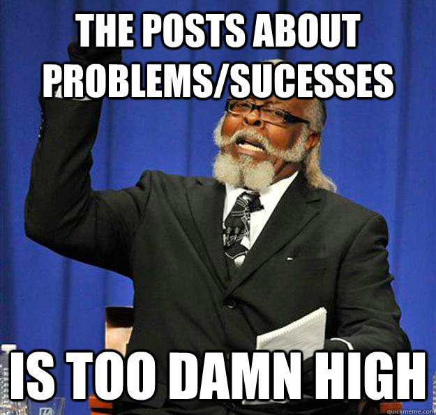 The posts about problems/sucesses is too damn high  Jimmy McMillan