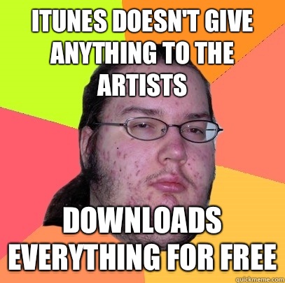 iTunes doesn't give anything to the artists Downloads everything For free  Butthurt Dweller