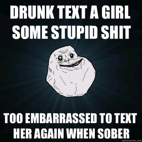 Drunk text a girl some stupid shit Too embarrassed to text her again when sober  Forever Alone