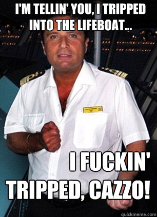 I'm tellin' you, I tripped into the lifeboat... I fuckin' tripped, cazzo!  Scumbag Captain Schettino