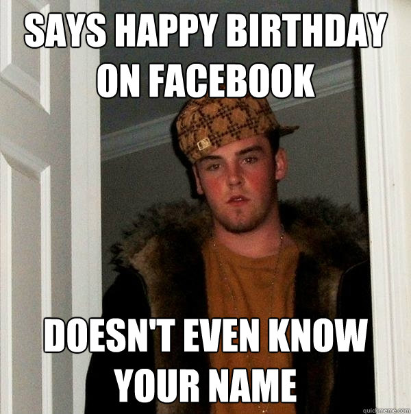 says happy birthday on facebook Doesn't even know your name  Scumbag Steve