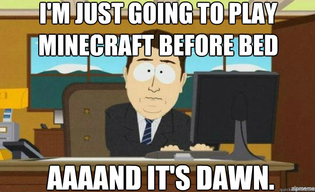 I'm just going to play minecraft before bed AAAAND IT'S dawn.  aaaand its gone