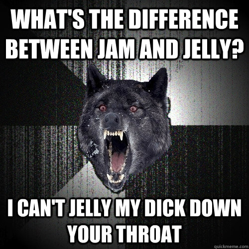 what's the difference between jam and jelly? i can't jelly my dick down your throat  Insanity Wolf bangs Courage Wolf