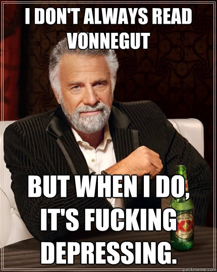 I don't always read Vonnegut But when I do, it's fucking depressing. - I don't always read Vonnegut But when I do, it's fucking depressing.  The Most Interesting Man In The World