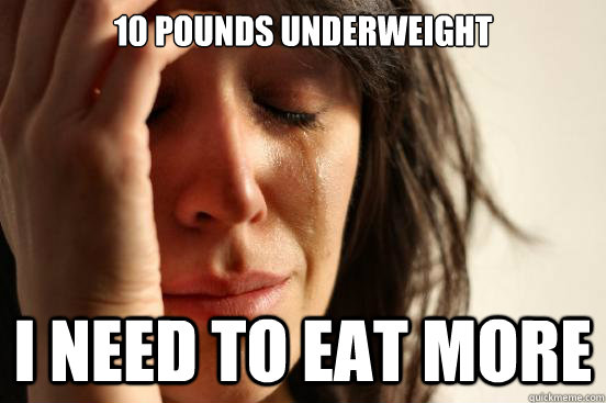 10 pounds underweight I need to eat more  - 10 pounds underweight I need to eat more   First World Problems