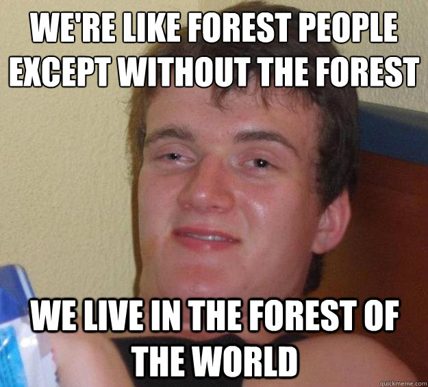 We're like forest people
except without the forest We live in the forest of the world - We're like forest people
except without the forest We live in the forest of the world  10 Guy
