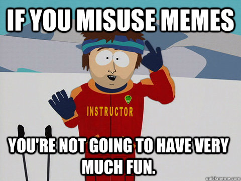 If you misuse memes You're not going to have very much fun.  Bad Time