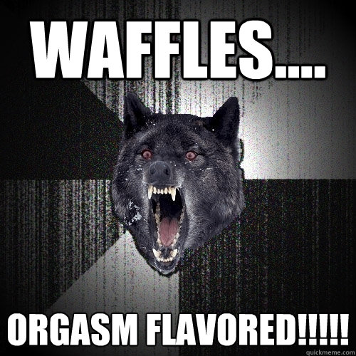 Waffles.... ORGASM FLAVORED!!!!!  Insanity Wolf