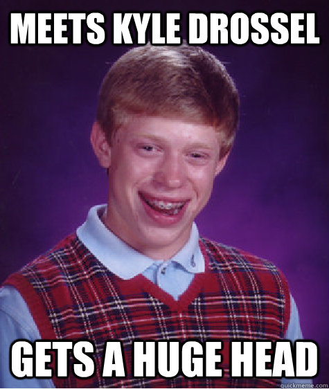 Meets Kyle Drossel Gets a huge head  Bad Luck Brian