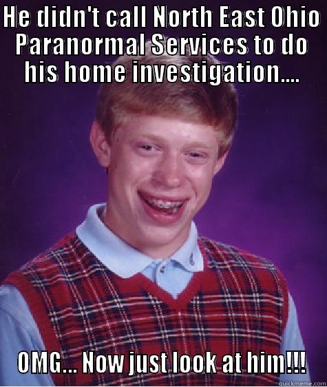 NEOPS neerdy - HE DIDN'T CALL NORTH EAST OHIO PARANORMAL SERVICES TO DO HIS HOME INVESTIGATION.... OMG... NOW JUST LOOK AT HIM!!! Bad Luck Brian