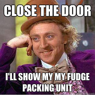 Close the Door I'll show my my fudge packing unit  