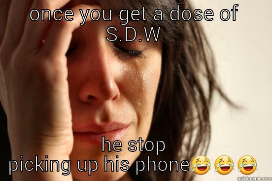 ONCE YOU GET A DOSE OF S.D.W HE STOP PICKING UP HIS PHONE First World Problems