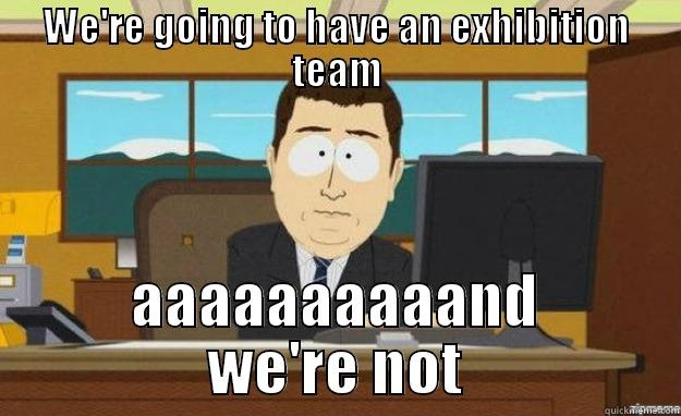 WE'RE GOING TO HAVE AN EXHIBITION TEAM AAAAAAAAAAND WE'RE NOT aaaand its gone