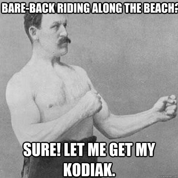 Bare-back riding along the beach? Sure! Let me get my Kodiak.  overly manly man