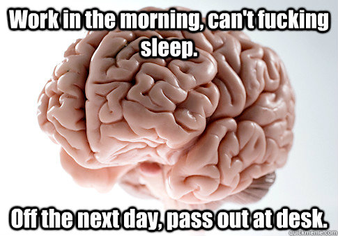 Work in the morning, can't fucking sleep. Off the next day, pass out at desk.  Scumbag Brain