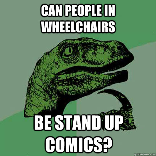 Can people in wheelchairs be stand up comics?  Philosoraptor