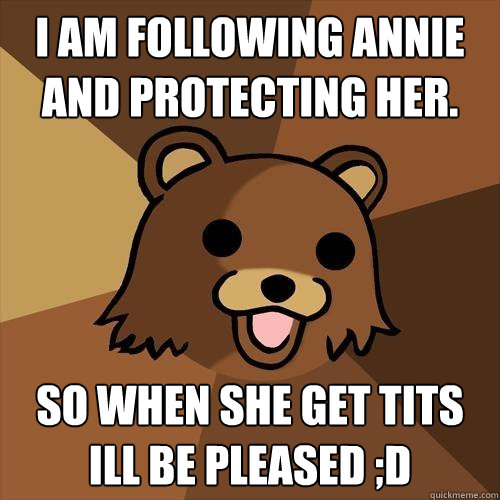 I am following annie and protecting her. so when she get tits Ill be pleased ;D  Pedobear