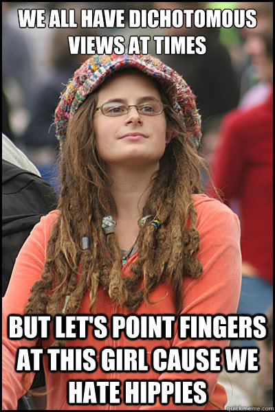 we all have dichotomous views at times but let's point fingers at this girl cause we hate hippies  College Liberal