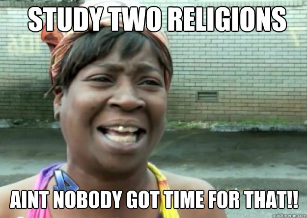 Study two religions AINT NOBODY GOT TIME FOR THAT!!  Aint nobody got time for that