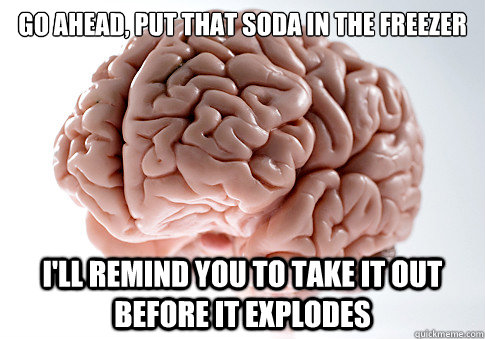 Go ahead, put that soda in the freezer I'll remind you to take it out before it explodes  Scumbag Brain