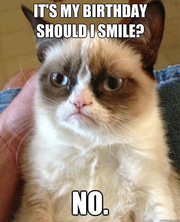 It's my birthday
should i smile? No.  Grumpy Cat