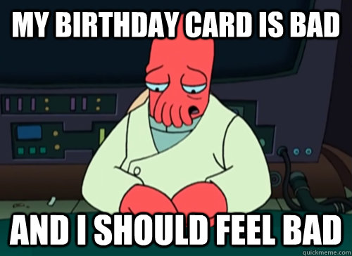 My birthday card is bad and i should feel bad  sad zoidberg