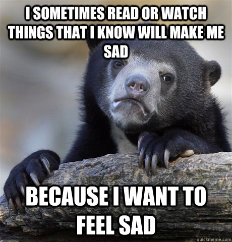 I sometimes read or watch things that i know will make me sad because i want to feel sad  Confession Bear