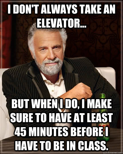 I don't always take an elevator... But when i do, i make sure to have at least 45 minutes before i have to be in class. - I don't always take an elevator... But when i do, i make sure to have at least 45 minutes before i have to be in class.  The Most Interesting Man In The World