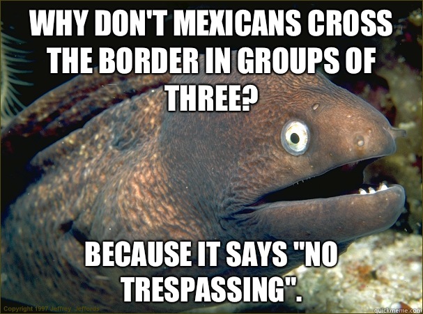 Why don't Mexicans cross the border in groups of three? Because it says 