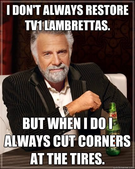 I don't Always restore tv1 lambrettas. But when I do I always cut corners at the tires.  The Most Interesting Man In The World