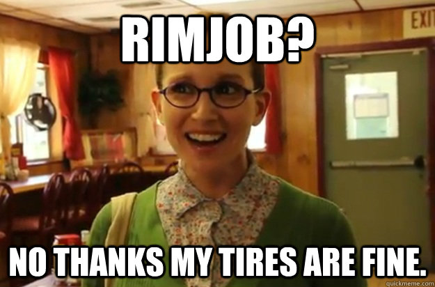 Rimjob? No thanks my tires are fine.  Sexually Oblivious Female