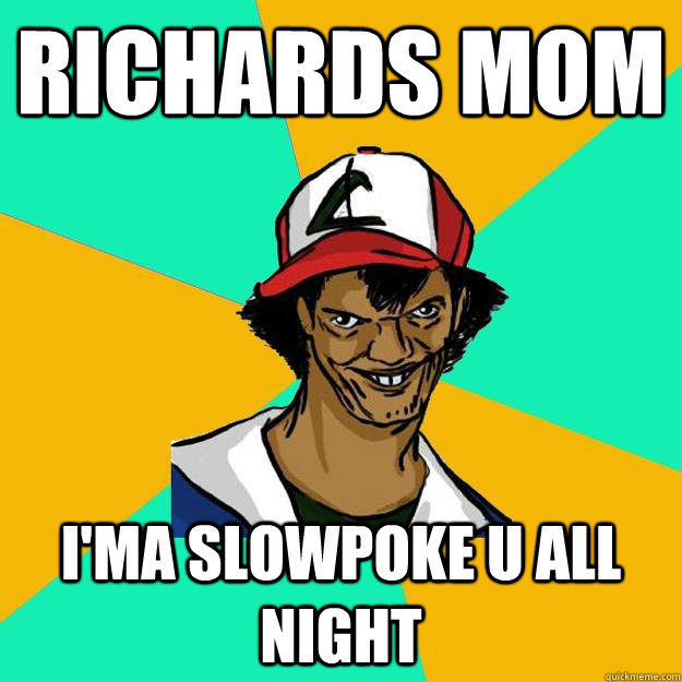 Richards mom I'ma slowpoke u all night  Ash Pedreiro