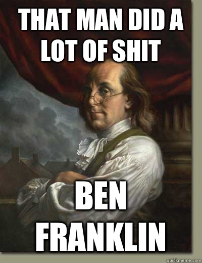 That man did a lot of shit Ben Franklin  Ben Franklin