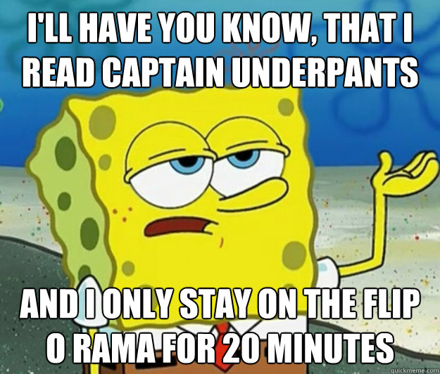 I'll have you know, that i read captain underpants and i only stay on the flip o rama for 20 minutes   Tough Spongebob