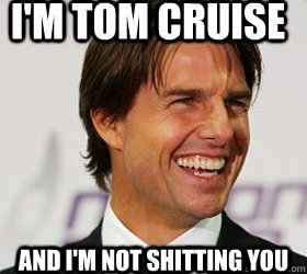 I'm tom cruise and i'm not shitting you  Tom Cruise