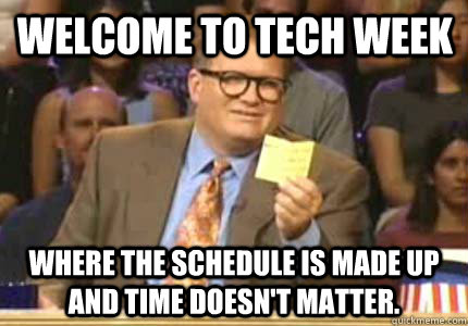 Welcome to tech week where the schedule is made up and time doesn't matter. - Welcome to tech week where the schedule is made up and time doesn't matter.  Misc