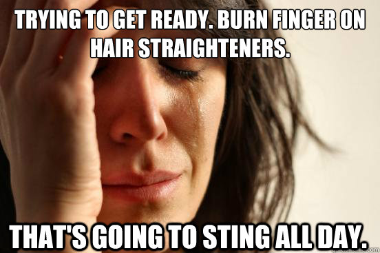 Trying to get ready. Burn finger on hair straighteners.  That's going to sting all day.   First World Problems