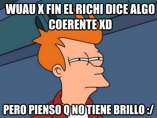 wuau x fin el richi dice algo coerente xd pero pienso q no tiene brillo :/  Futurama Fry