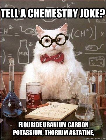 TELL A CHEMESTRY JOKE? flouride uranium carbon  potassium, thorium astatine,  - TELL A CHEMESTRY JOKE? flouride uranium carbon  potassium, thorium astatine,   Chemistry Cat