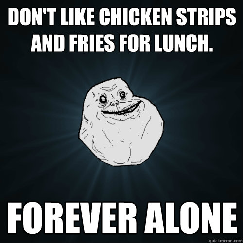 Don't like chicken strips and fries for lunch. Forever alone  Forever Alone