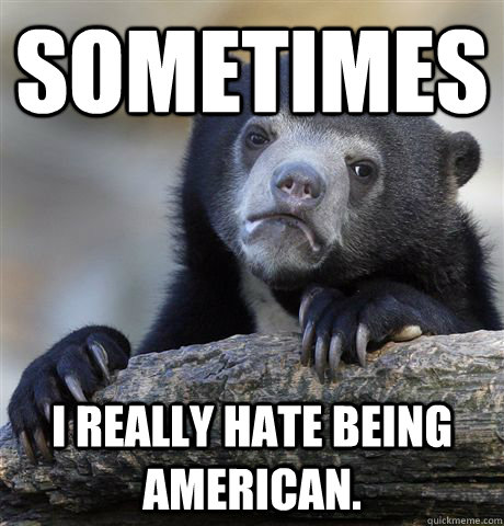 Sometimes I really hate being American. - Sometimes I really hate being American.  Confession Bear