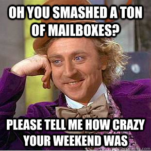 Oh you smashed a ton of mailboxes? Please tell me how crazy your weekend was - Oh you smashed a ton of mailboxes? Please tell me how crazy your weekend was  Condescending Wonka