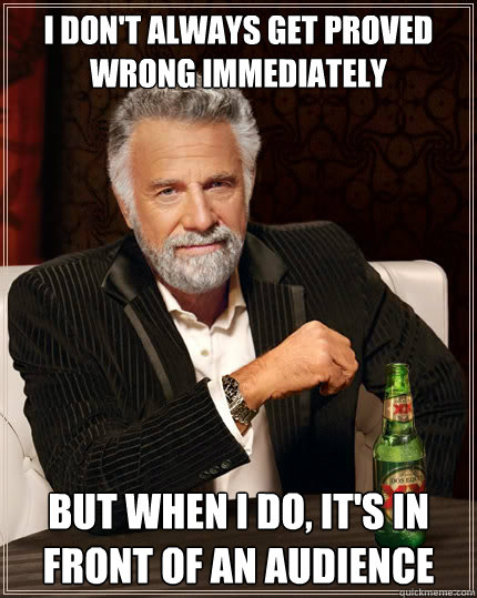 I don't always get proved wrong immediately But when i do, it's in front of an audience  The Most Interesting Man In The World